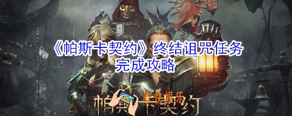 帕斯卡契约终结诅咒任务怎么做_帕斯卡契约终结诅咒任务完成攻略