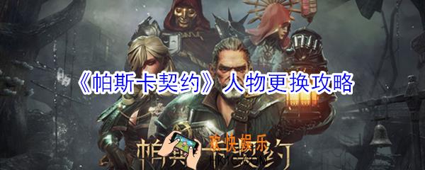 帕斯卡契约人物怎么更换_帕斯卡契约人物更换攻略