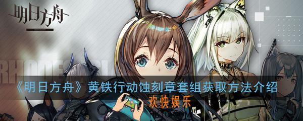 明日方舟黄铁行动蚀刻章套组怎么获得_黄铁行动蚀刻章套组获取方法介绍