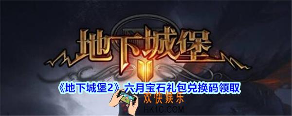 地下城堡2黑暗觉醒六月宝石礼包兑换码领取2020_地下城堡2六月宝石密令在哪领
