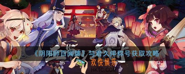 阴阳师百闻牌与君久伴称号怎么获取_与君久伴称号获取攻略