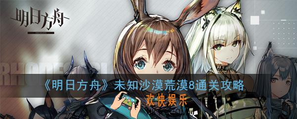 明日方舟未知沙漠荒漠8怎么过_未知沙漠荒漠8通关攻略