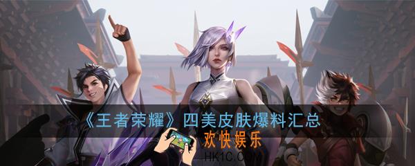 王者荣耀四美皮肤爆料大全_四美皮肤爆料汇总