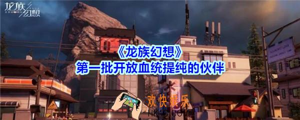 龙族幻想第一批开放血统提纯的伙伴介绍_龙族幻想第一批开放血统提纯的伙伴有哪些