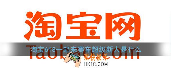 淘宝618一起来赛车超级新人是什么_淘宝天猫一起来赛车超级新人作用介绍