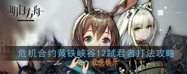 明日方舟危机合约黄铁峡谷12弑君者怎么打_危机合约黄铁峡谷12弑君者打法攻略