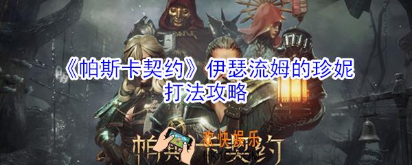 帕斯卡契约伊瑟流姆的珍妮怎么打_伊瑟流姆的珍妮打法攻略