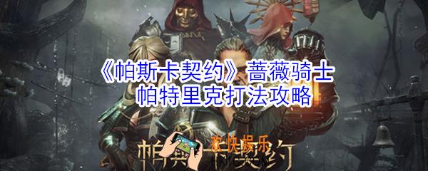 帕斯卡契约蔷薇骑士帕特里克怎么打_蔷薇骑士帕特里克打法攻略