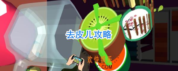去皮儿攻略_去皮儿怎么玩