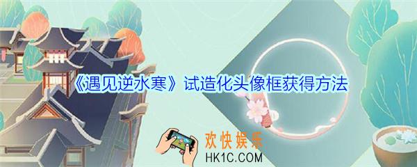遇见逆水寒试造化头像框怎么获得_遇见逆水寒试造化头像框获得方法