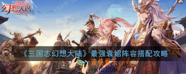 三国志幻想大陆袁绍怎么搭配阵容_最强袁绍阵容搭配攻略
