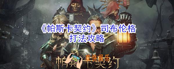 帕斯卡契约司布伦格怎么打_帕斯卡契约司布伦格打法攻略