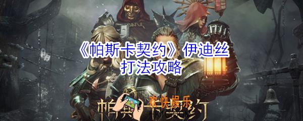 帕斯卡契约伊迪丝怎么打_帕斯卡契约伊迪丝打法攻略