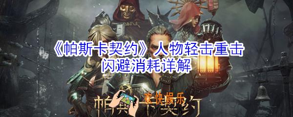 帕斯卡契约人物轻击重击闪避消耗是什么_人物轻击重击闪避消耗详解
