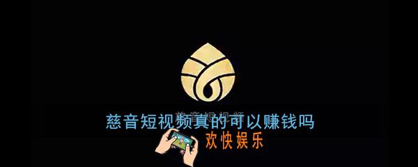 慈音短视频真的可以赚钱吗_慈音短视频是真的假的