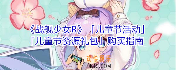 战舰少女R儿童节活动商城儿童节资源礼包值得买吗_商城儿童节资源礼包购买指南