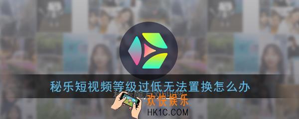 秘乐短视频等级过低无法置换怎么办_秘豆置换等级过低解决办法