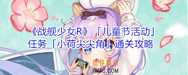 战舰少女R儿童节活动任务小荷尖尖角怎么打_儿童节活动任务小荷尖尖角通关攻略