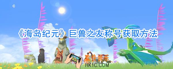 海岛纪元巨兽之友称号获取方法_海岛纪元巨兽之友称号怎么获取