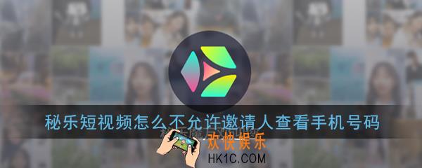 秘乐短视频怎么不允许邀请人查看手机号码_设置开启教程