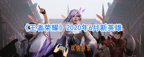 王者荣耀20206月新英雄有哪些_王者荣耀6月新英雄