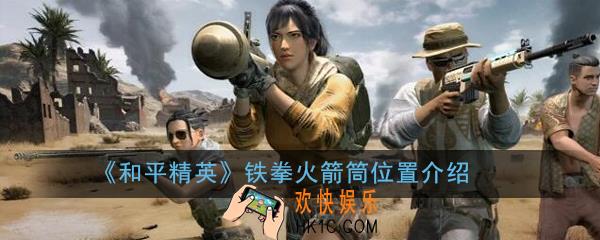 和平精英铁拳火箭筒在哪_铁拳火箭筒位置介绍