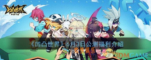 凹凸世界6月3日公测有什么福利_公测福利详细介绍一览