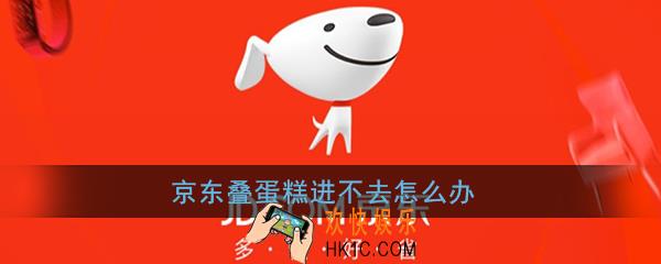 京东叠蛋糕进不去怎么办_活动太火爆了还是去买买买吧解决办法