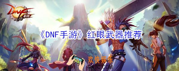 DNF手游红眼用什么武器好_DNF手游红眼武器推荐
