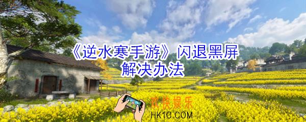 逆水寒手游闪退打不开怎么办_黑屏闪退打不开处理方法