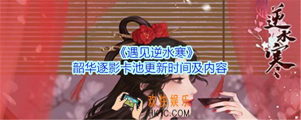 遇见逆水寒韶华逐影卡池更新时间及内容_遇见逆水寒韶华逐影卡池什么时候更新