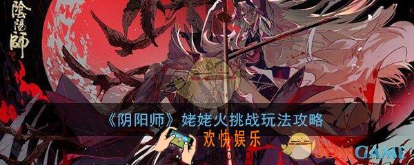 阴阳师鬼王之宴姥姥火挑战怎么打_姥姥火挑战打法技巧通关攻略