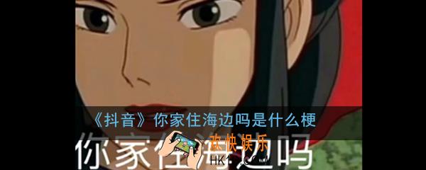 抖音你家住海边吗是什么梗_你家住海边啊下一句意思出处介绍