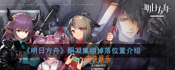 明日方舟酮凝集组怎么速刷_酮凝集组掉落位置介绍