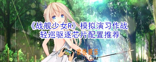 战舰少女R模拟演习作战轻巡驱逐芯片怎么配置_模拟演习作战轻巡驱逐芯片配置推荐