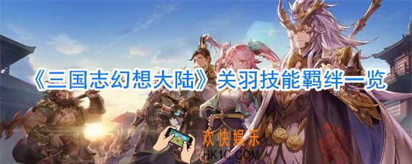 三国志幻想大陆关羽怎么样_三国志幻想大陆关羽技能羁绊一览
