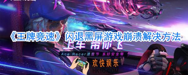 王牌竞速闪退黑屏游戏崩溃怎么办_王牌竞速闪退黑屏游戏崩溃解决方法