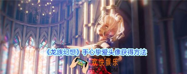 龙族幻想手心挚爱头像怎么获得_龙族幻想手心挚爱头像获得方法