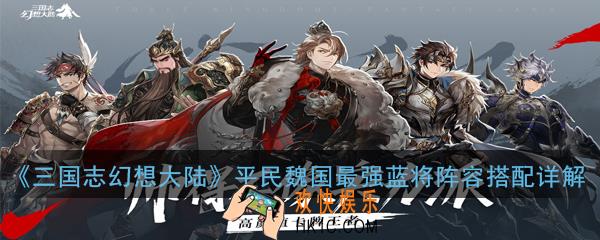 三国志幻想大陆平民魏国最强蓝将阵容怎么搭配_平民魏国最强蓝将阵容搭配详解