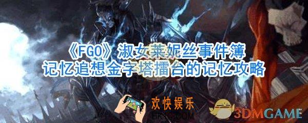 FGO淑女莱妮丝事件簿记忆追想金字塔擂台的记忆攻略_淑女莱妮丝事件簿记忆追想金字塔擂台怎么过