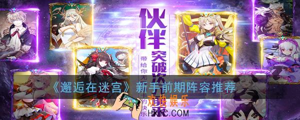 邂逅在迷宫新手阵容怎么搭配_新手前期阵容推荐