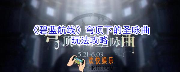 碧蓝航线穹顶下的圣咏曲怎么玩_穹顶下的圣咏曲玩法攻略