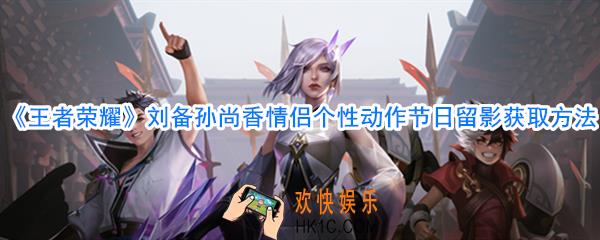 王者荣耀刘备孙尚香情侣个性动作节日留影怎么获取_刘备孙尚香情侣个性动作节日留影获取方法