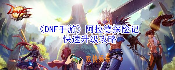 DNF手游阿拉德探险记怎么升级_阿拉德探险记快速升级攻略