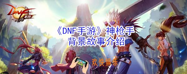 DNF手游神枪手怎么样_DNF手游神枪手背景故事介绍