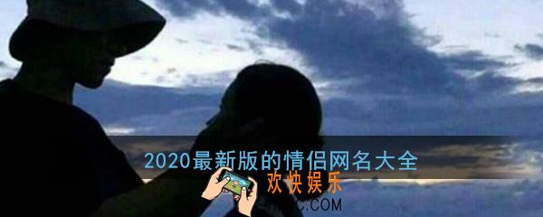 2020网名最新版的情侣网名_最新情侣网名好听一男一女大全分享