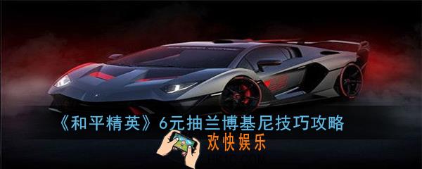 和平精英6元怎么抽兰博基尼_6元抽兰博基尼技巧攻略