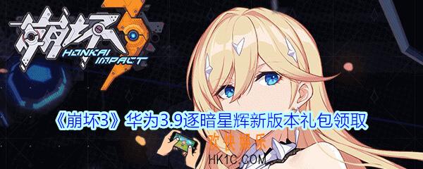 崩坏3手游华为3.9逐暗星辉新版本礼包兑换码哪里领_CDK礼包激活码领取地址2020