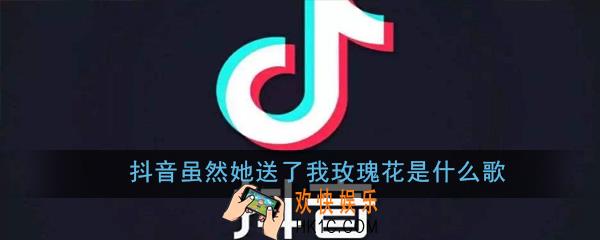 抖音虽然她送了我玫瑰花是什么歌_抖音虽然她送了我玫瑰花是什么歌详解