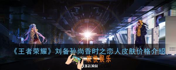 王者荣耀刘备孙尚香520情侣皮肤时之恋人多少钱_刘备孙尚香520情侣皮肤时之恋人价格介绍